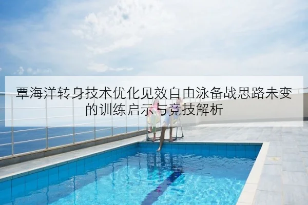 覃海洋转身技术优化见效自由泳备战思路未变的训练启示与竞技解析