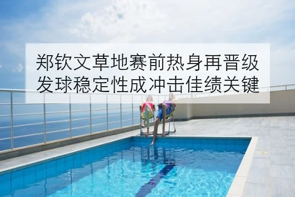 郑钦文草地赛前热身再晋级 发球稳定性成冲击佳绩关键